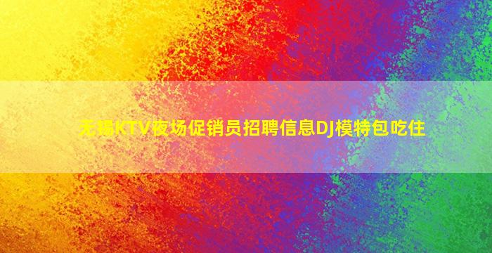 无锡KTV夜场促销员招聘信息DJ模特包吃住